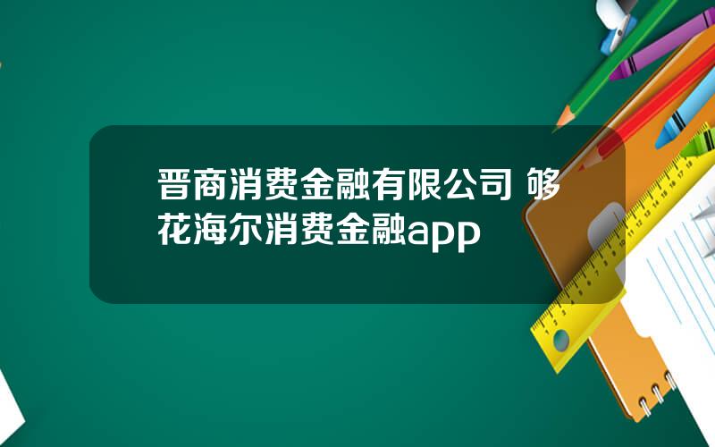 晋商消费金融有限公司 够花海尔消费金融app